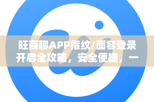 旺商聊APP指纹/面容登录开启全攻略，安全便捷，一步到位