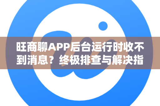 旺商聊APP后台运行时收不到消息？终极排查与解决指南