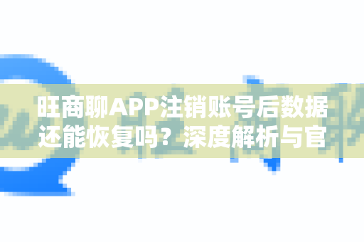 旺商聊APP注销账号后数据还能恢复吗？深度解析与官方指南