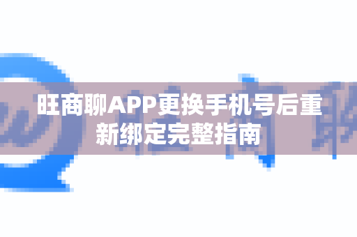 旺商聊APP更换手机号后重新绑定完整指南