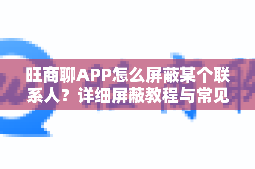 旺商聊APP怎么屏蔽某个联系人？详细屏蔽教程与常见问题解答