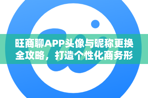 旺商聊APP头像与昵称更换全攻略，打造个性化商务形象