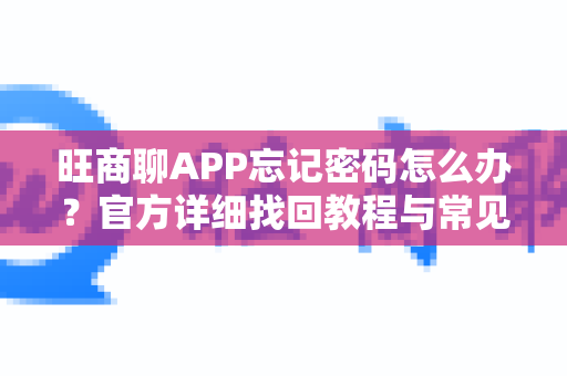 旺商聊APP忘记密码怎么办？官方详细找回教程与常见问题解答