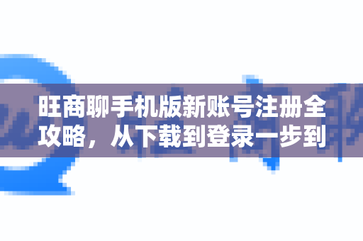 旺商聊手机版新账号注册全攻略，从下载到登录一步到位
