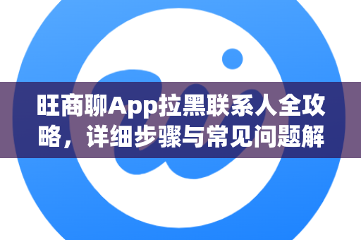 旺商聊App拉黑联系人全攻略,详细步骤与常见问题解答-第1张图片-旺商聊下载 旺商聊App拉黑联系人全攻略,详细步骤与常见问题解答-第1张图片-旺商聊下载