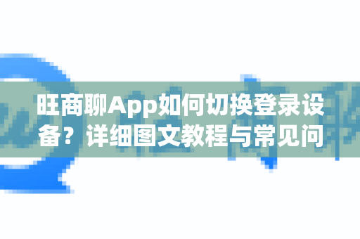 旺商聊App如何切换登录设备？详细图文教程与常见问题解答-第1张图片-旺商聊下载