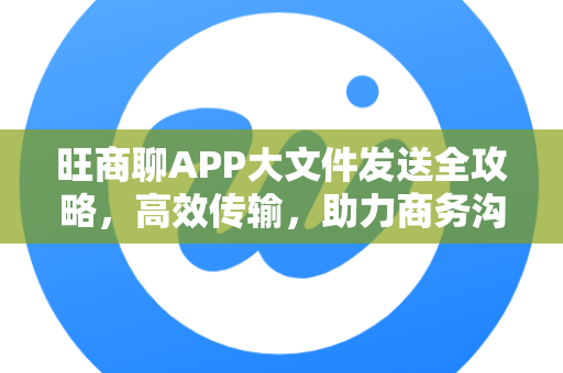 旺商聊APP大文件发送全攻略，高效传输，助力商务沟通-第1张图片-旺商聊下载