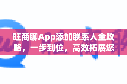 旺商聊App添加联系人全攻略，一步到位，高效拓展您的商业人脉-第1张图片-旺商聊下载