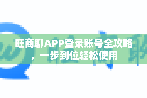 旺商聊APP登录账号全攻略,一步到位轻松使用-第1张图片-旺商聊下载 旺商聊APP登录账号全攻略,一步到位轻松使用-第1张图片-旺商聊下载