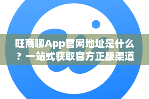 旺商聊App官网地址是什么？一站式获取官方正版渠道