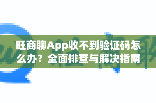 旺商聊App收不到验证码怎么办？全面排查与解决指南